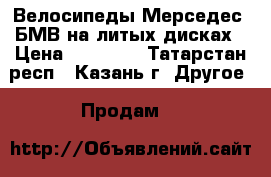 Велосипеды Мерседес, БМВ на литых дисках › Цена ­ 15 000 - Татарстан респ., Казань г. Другое » Продам   